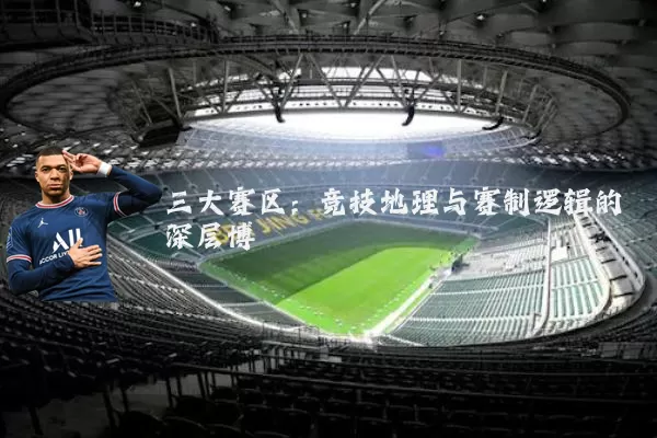 三大赛区：竞技地理与赛制逻辑的深层博弈