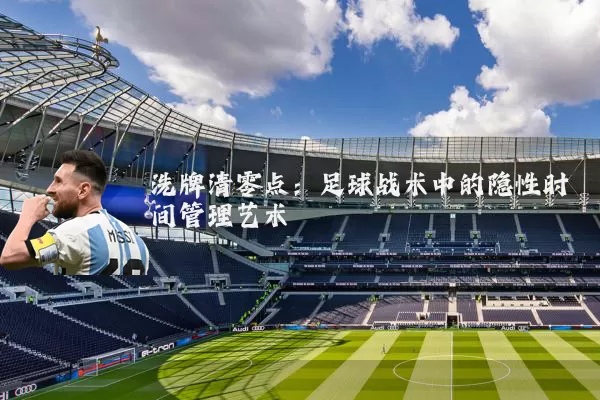 洗牌清零点:足球战术中的隐性时间管理艺术