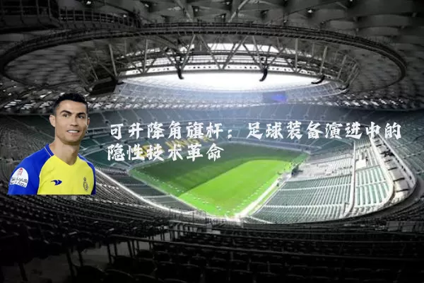 可升降角旗杆：足球装备演进中的隐性技术革命