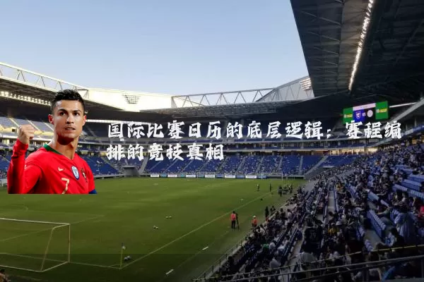 国际比赛日历的底层逻辑:赛程编排的竞技真相