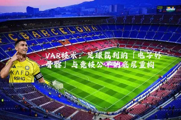 VAR技术:足球裁判的「电子外骨骼」与竞技公平的底层重构