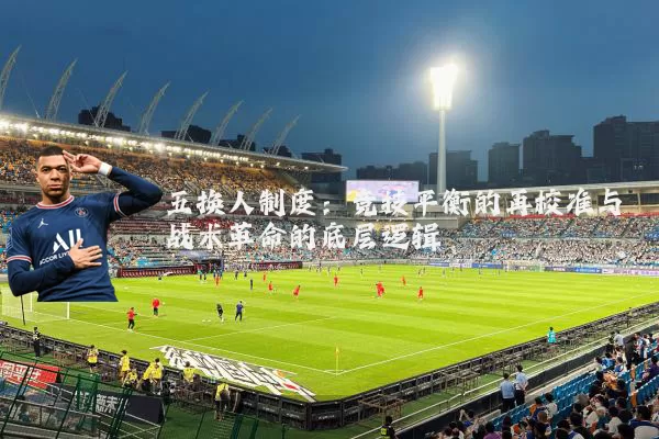 五换人制度:竞技平衡的再校准与战术革命的底层逻辑