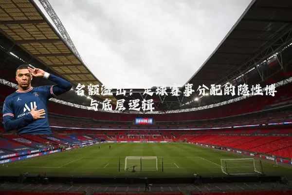 名额溢出:足球赛事分配的隐性博弈与底层逻辑
