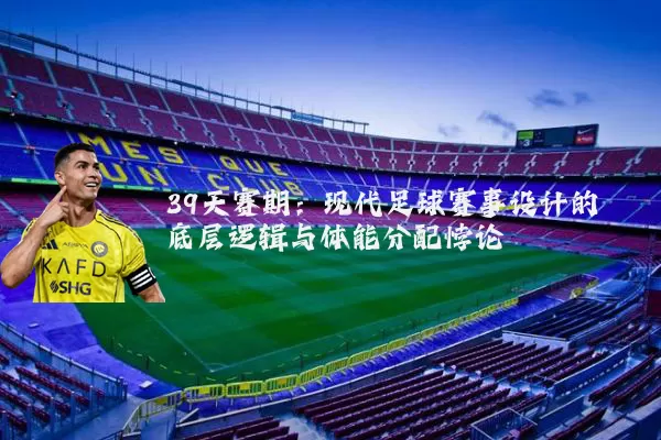 39天赛期：现代足球赛事设计的底层逻辑与体能分配悖论