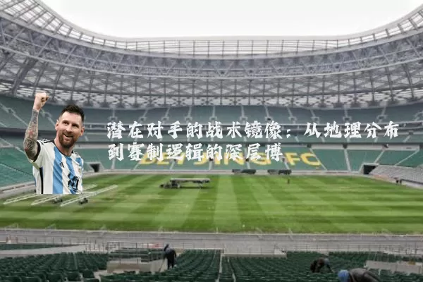 潜在对手的战术镜像：从地理分布到赛制逻辑的深层博弈