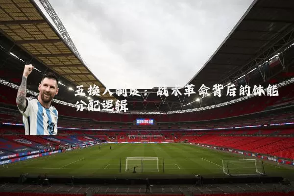 五换人制度：战术革命背后的体能分配逻辑