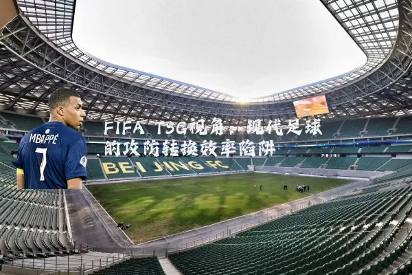 FIFA TSG视角:现代足球的攻防转换效率陷阱