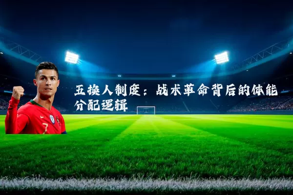 五换人制度:战术革命背后的体能分配逻辑