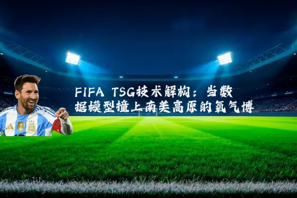 FIFA TSG技术解构:当数据模型撞上南美高原的氧气博弈