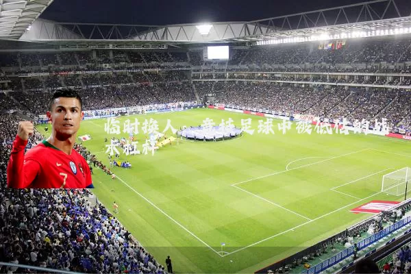 临时换人：竞技足球中被低估的战术杠杆