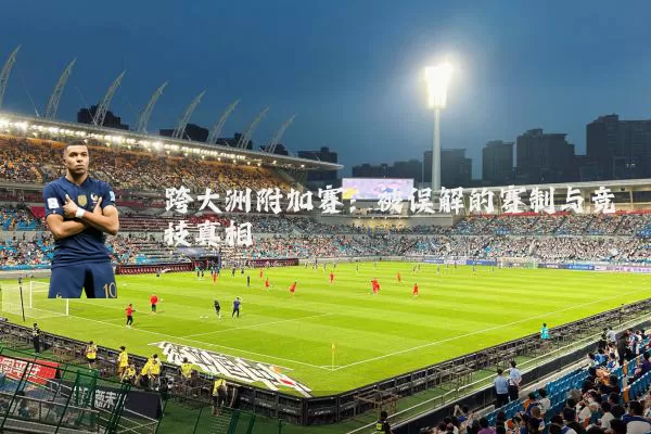 跨大洲附加赛:被误解的赛制与竞技真相
